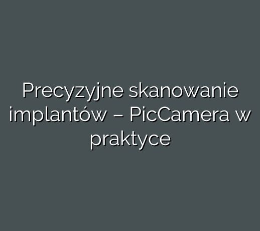 Precyzyjne skanowanie implantów – PicCamera w praktyce