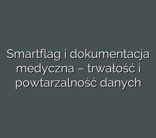 Smartflag i dokumentacja medyczna – trwałość i powtarzalność danych