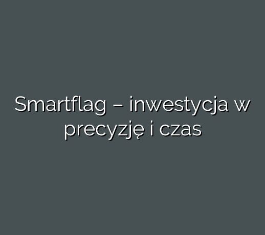 Smartflag – inwestycja w precyzję i czas