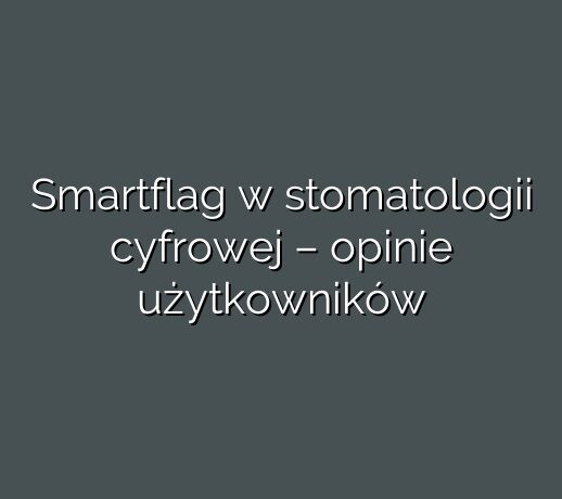 Smartflag w stomatologii cyfrowej – opinie użytkowników