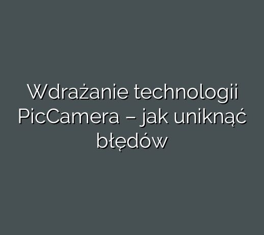 Wdrażanie technologii PicCamera – jak uniknąć błędów