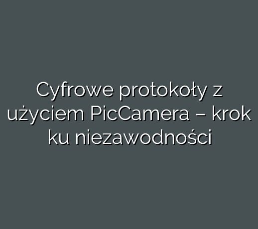 Cyfrowe protokoły z użyciem PicCamera – krok ku niezawodności