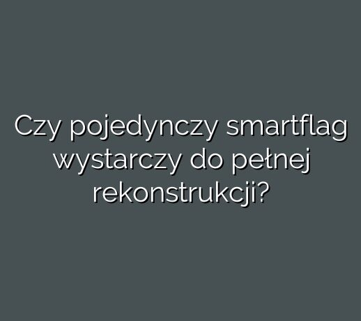 Czy pojedynczy smartflag wystarczy do pełnej rekonstrukcji?