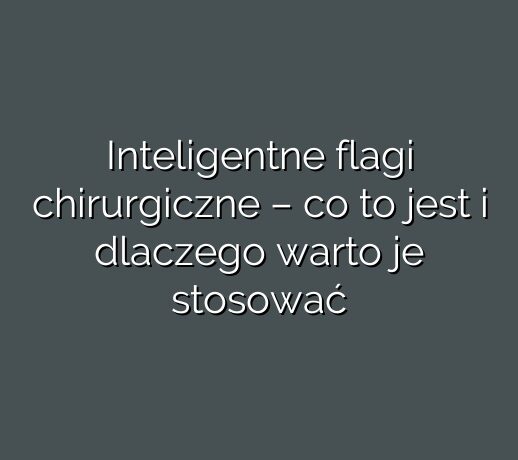 Inteligentne flagi chirurgiczne – co to jest i dlaczego warto je stosować