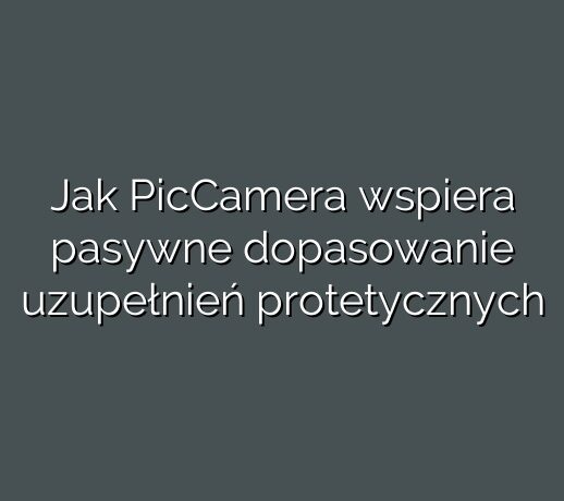 Jak PicCamera wspiera pasywne dopasowanie uzupełnień protetycznych