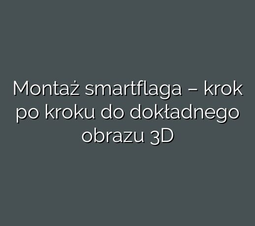 Montaż smartflaga – krok po kroku do dokładnego obrazu 3D