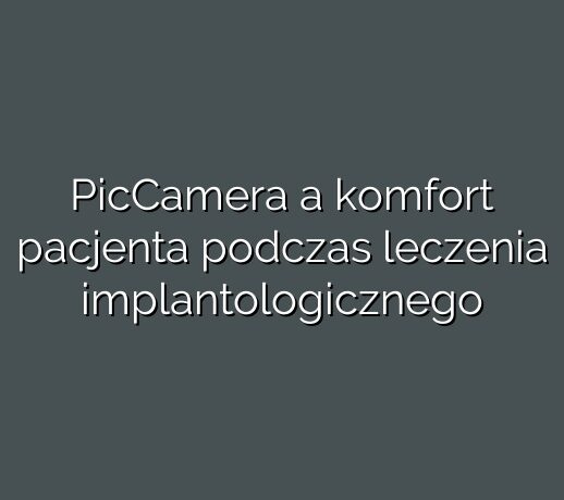 PicCamera a komfort pacjenta podczas leczenia implantologicznego
