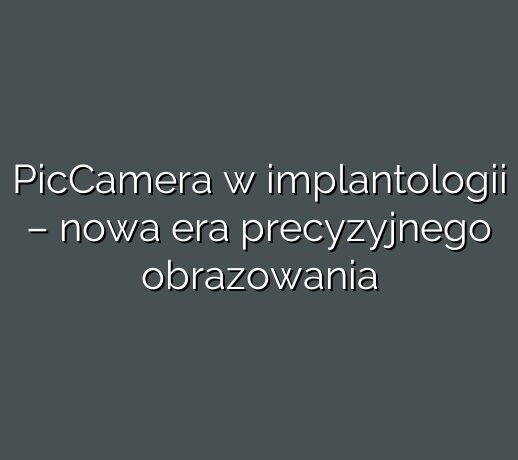 PicCamera w implantologii – nowa era precyzyjnego obrazowania