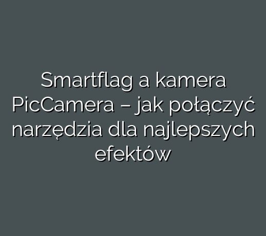Smartflag a kamera PicCamera – jak połączyć narzędzia dla najlepszych efektów