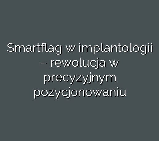 Smartflag w implantologii – rewolucja w precyzyjnym pozycjonowaniu