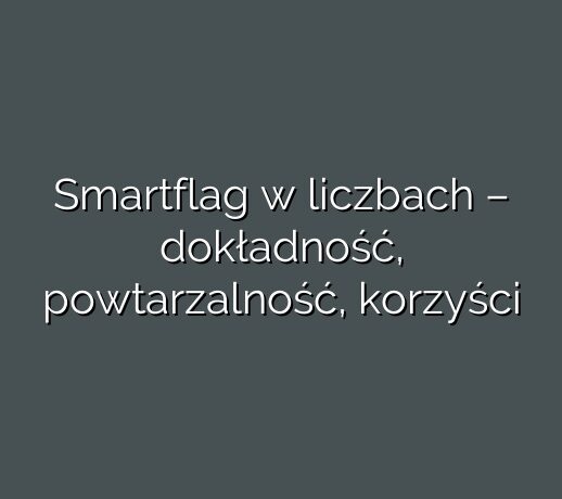 Smartflag w liczbach – dokładność, powtarzalność, korzyści