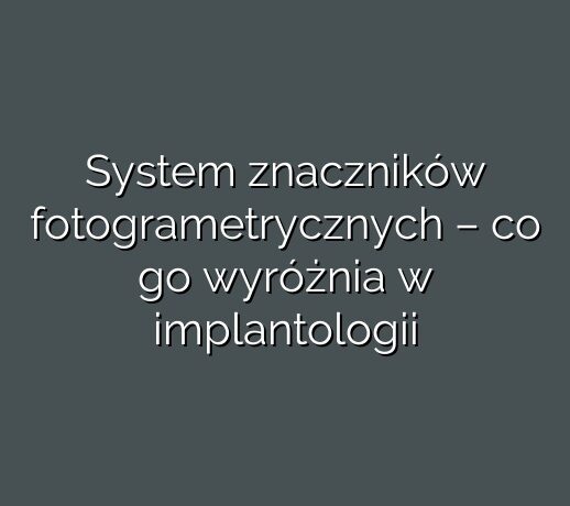 System znaczników fotogrametrycznych – co go wyróżnia w implantologii