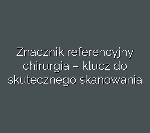 Znacznik referencyjny chirurgia – klucz do skutecznego skanowania
