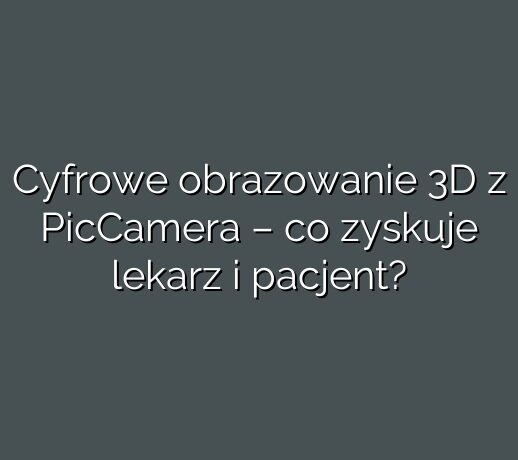 Cyfrowe obrazowanie 3D z PicCamera – co zyskuje lekarz i pacjent?