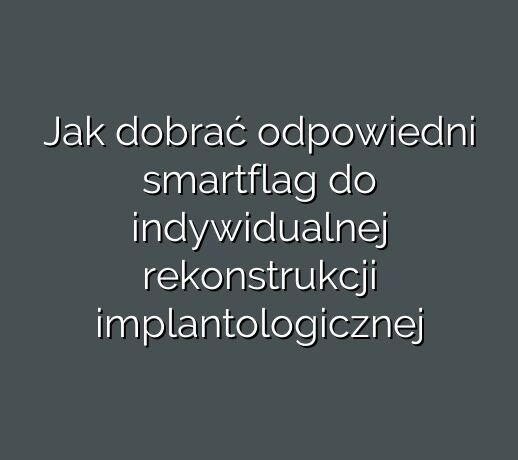 Jak dobrać odpowiedni smartflag do indywidualnej rekonstrukcji implantologicznej