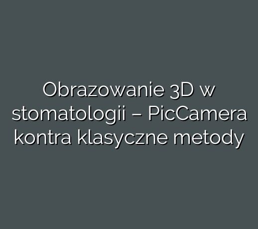 Obrazowanie 3D w stomatologii – PicCamera kontra klasyczne metody
