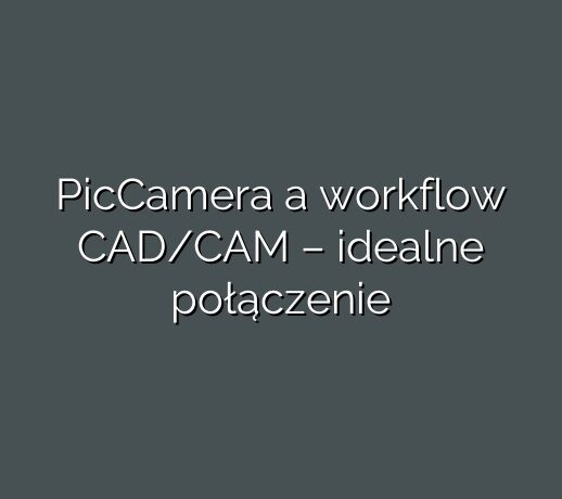 PicCamera a workflow CAD/CAM – idealne połączenie