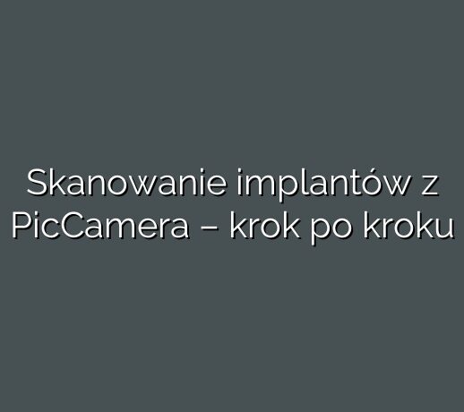 Skanowanie implantów z PicCamera – krok po kroku