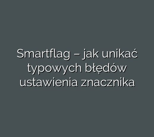 Smartflag – jak unikać typowych błędów ustawienia znacznika