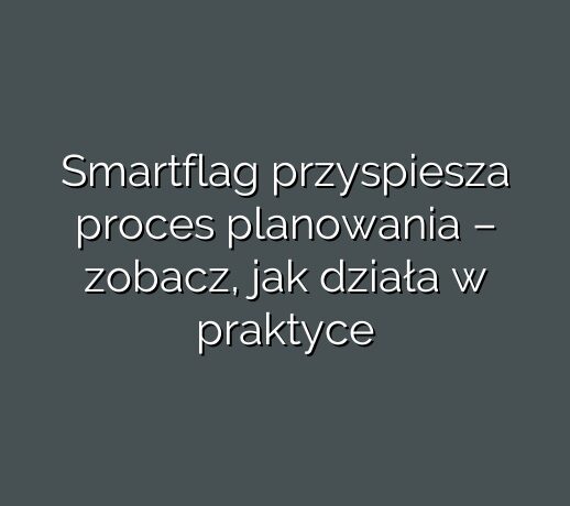 Smartflag przyspiesza proces planowania – zobacz, jak działa w praktyce