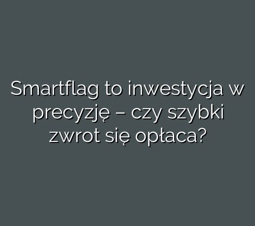Smartflag to inwestycja w precyzję – czy szybki zwrot się opłaca?
