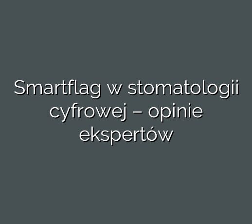 Smartflag w stomatologii cyfrowej – opinie ekspertów
