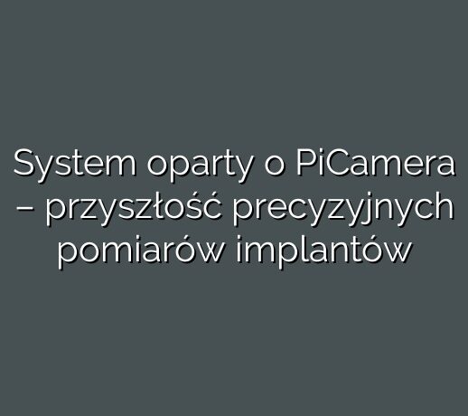 System oparty o PiCamera – przyszłość precyzyjnych pomiarów implantów