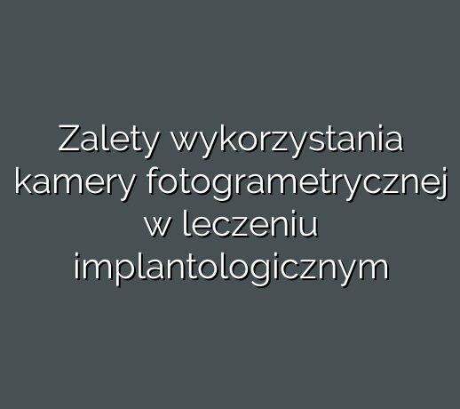 Zalety wykorzystania kamery fotogrametrycznej w leczeniu implantologicznym