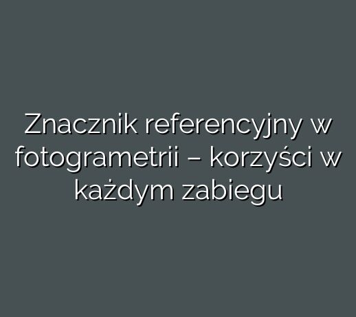 Znacznik referencyjny w fotogrametrii – korzyści w każdym zabiegu