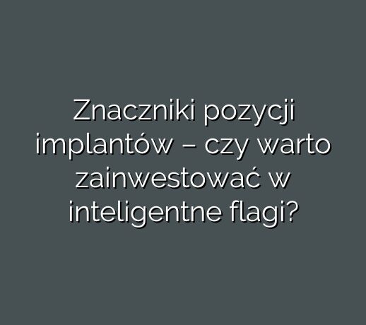 Znaczniki pozycji implantów – czy warto zainwestować w inteligentne flagi?