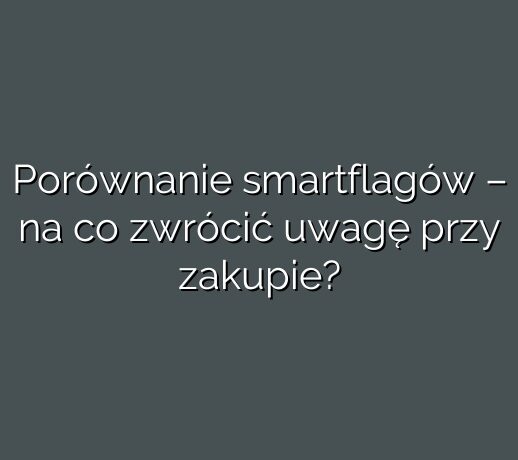 Porównanie smartflagów – na co zwrócić uwagę przy zakupie?