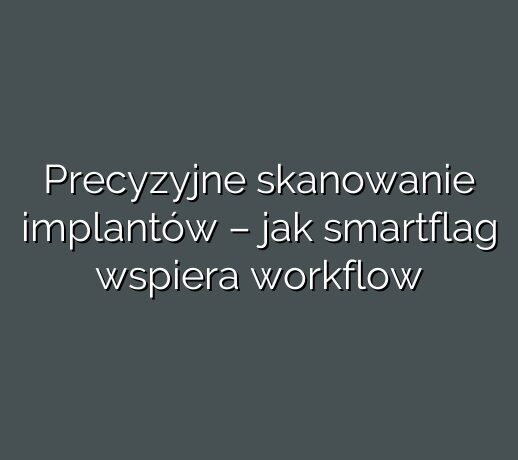 Precyzyjne skanowanie implantów – jak smartflag wspiera workflow