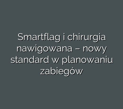 Smartflag i chirurgia nawigowana – nowy standard w planowaniu zabiegów