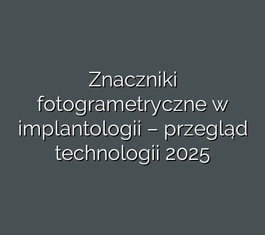 Znaczniki fotogrametryczne w implantologii – przegląd technologii 2025