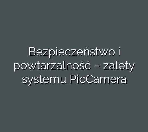 Bezpieczeństwo i powtarzalność – zalety systemu PicCamera