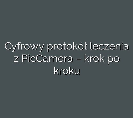 Cyfrowy protokół leczenia z PicCamera – krok po kroku
