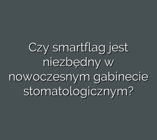 Czy smartflag jest niezbędny w nowoczesnym gabinecie stomatologicznym?