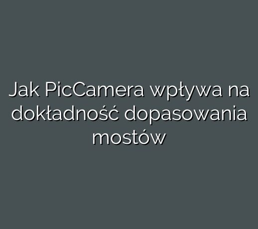 Jak PicCamera wpływa na dokładność dopasowania mostów