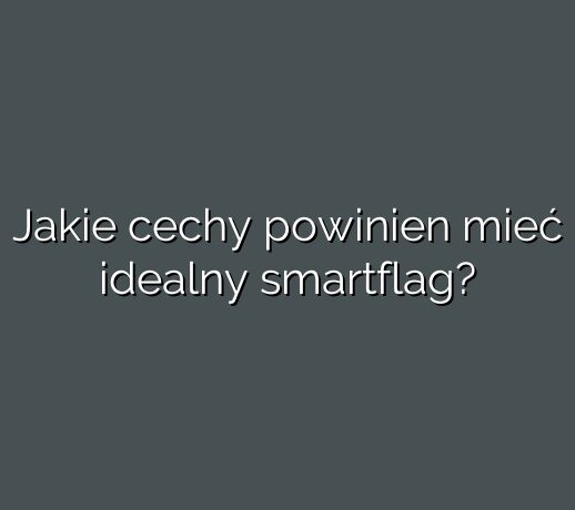 Jakie cechy powinien mieć idealny smartflag?