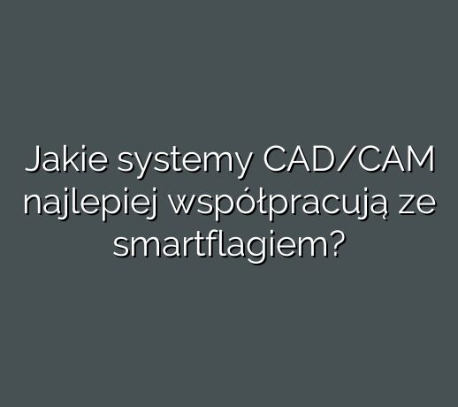 Jakie systemy CAD/CAM najlepiej współpracują ze smartflagiem?