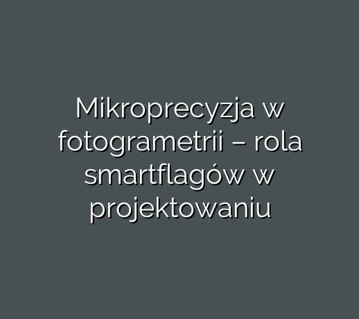 Mikroprecyzja w fotogrametrii – rola smartflagów w projektowaniu
