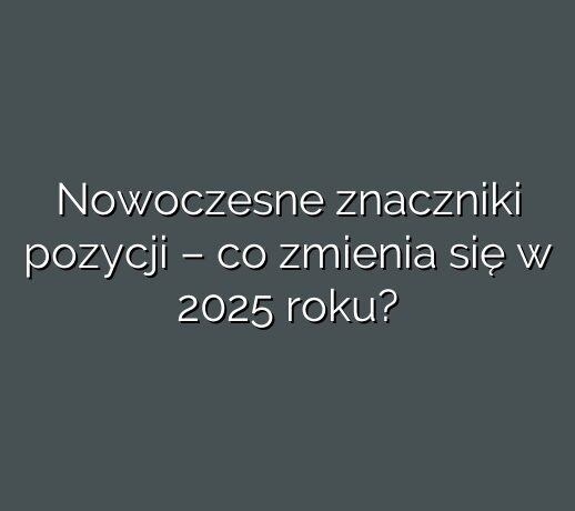 Nowoczesne znaczniki pozycji – co zmienia się w 2025 roku?
