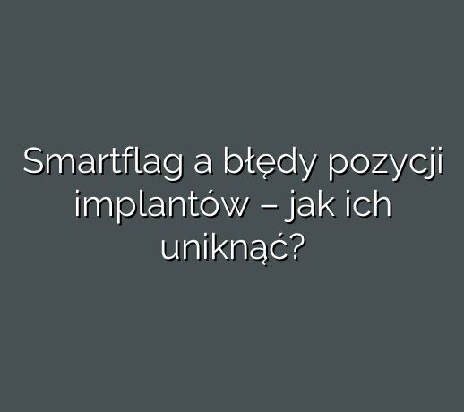 Smartflag a błędy pozycji implantów – jak ich uniknąć?