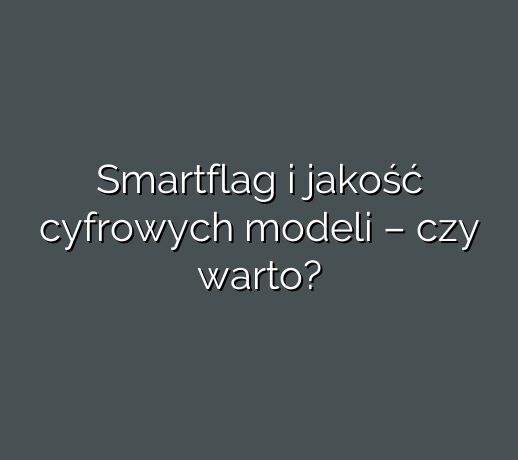 Smartflag i jakość cyfrowych modeli – czy warto?