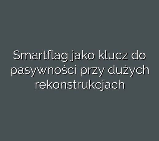 Smartflag jako klucz do pasywności przy dużych rekonstrukcjach