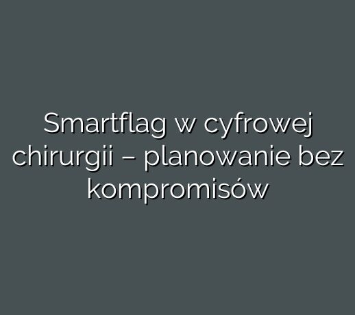 Smartflag w cyfrowej chirurgii – planowanie bez kompromisów