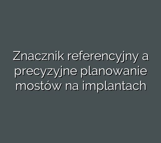 Znacznik referencyjny a precyzyjne planowanie mostów na implantach