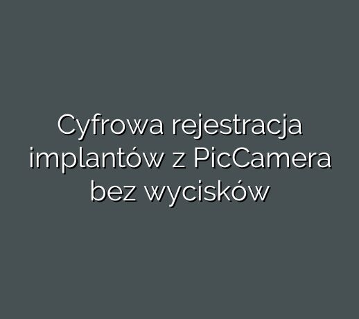 Cyfrowa rejestracja implantów z PicCamera bez wycisków