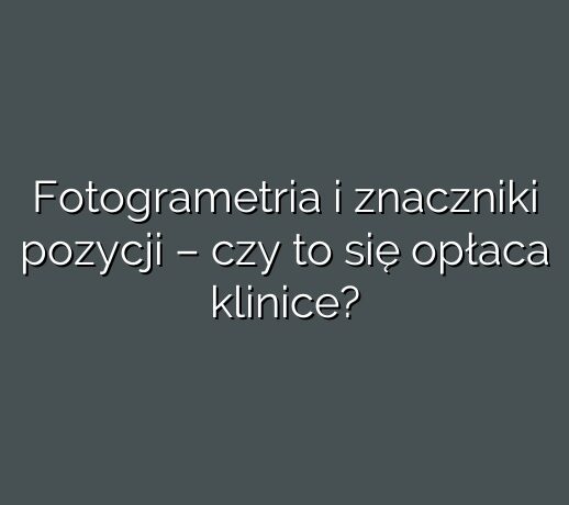 Fotogrametria i znaczniki pozycji – czy to się opłaca klinice?