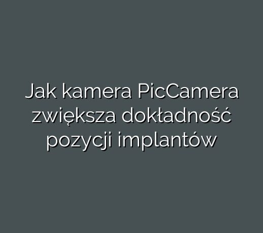 Jak kamera PicCamera zwiększa dokładność pozycji implantów